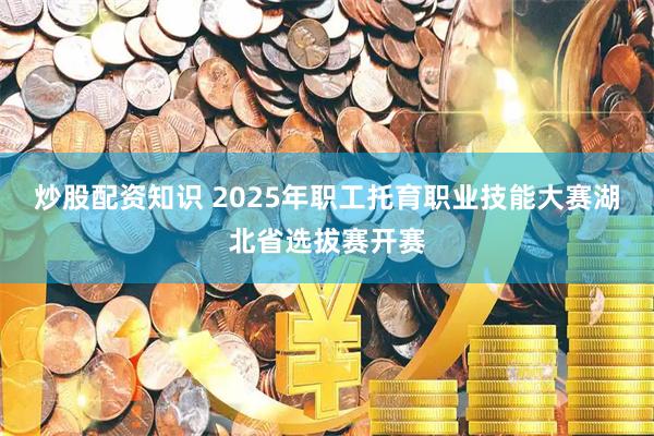 炒股配资知识 2025年职工托育职业技能大赛湖北省选拔赛开赛