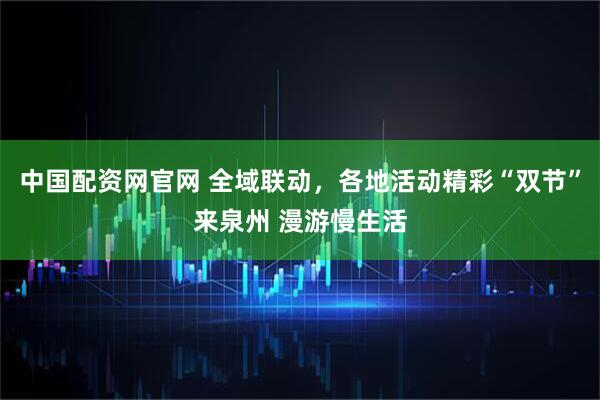 中国配资网官网 全域联动，各地活动精彩“双节”来泉州 漫游慢生活