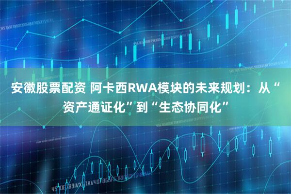 安徽股票配资 阿卡西RWA模块的未来规划：从“资产通证化”到“生态协同化”