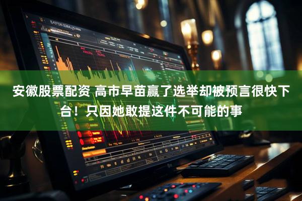 安徽股票配资 高市早苗赢了选举却被预言很快下台!只因她敢提这件不可能的事