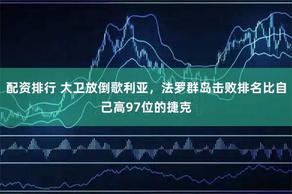 配资排行 大卫放倒歌利亚，法罗群岛击败排名比自己高97位的捷克