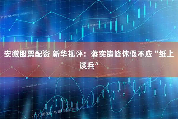 安徽股票配资 新华视评：落实错峰休假不应“纸上谈兵”