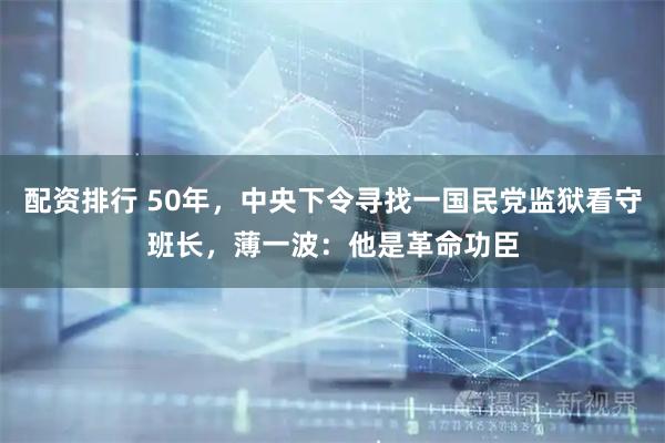 配资排行 50年，中央下令寻找一国民党监狱看守班长，薄一波：他是革命功臣