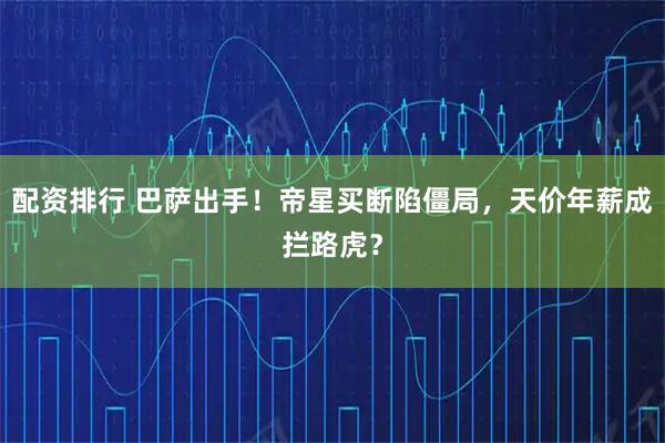 配资排行 巴萨出手！帝星买断陷僵局，天价年薪成拦路虎？