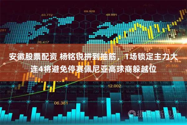 安徽股票配资 杨铭锐拼到抽筋，1场锁定主力大连4将避免停赛佩尼亚高球商躲越位