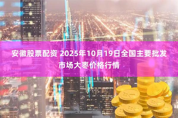 安徽股票配资 2025年10月19日全国主要批发市场大枣价格行情