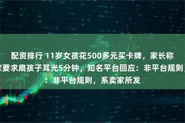 配资排行 11岁女孩花500多元买卡牌,家长称退款时被卖家要求扇孩子耳光5分钟,知名平台回应:非平台规则,系卖家所发