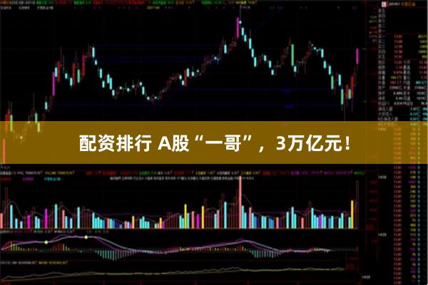 配资排行 A股“一哥”,3万亿元!