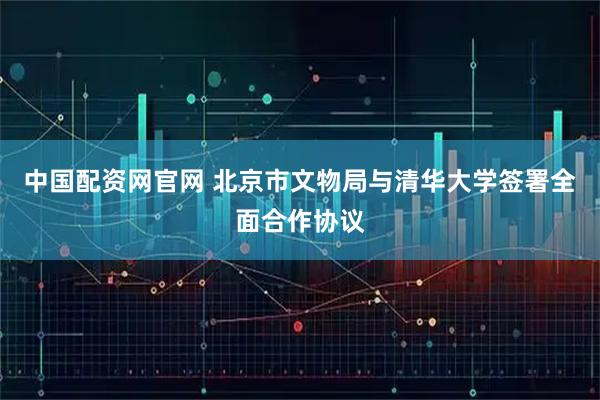 中国配资网官网 北京市文物局与清华大学签署全面合作协议