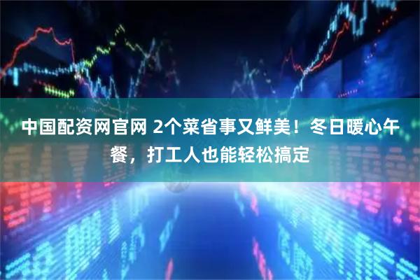 中国配资网官网 2个菜省事又鲜美！冬日暖心午餐，打工人也能轻松搞定