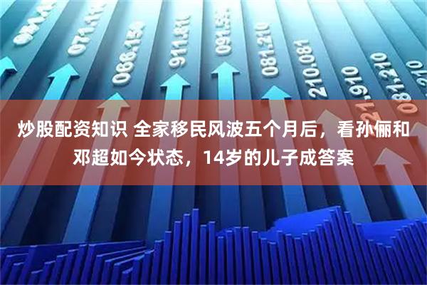 炒股配资知识 全家移民风波五个月后，看孙俪和邓超如今状态，14岁的儿子成答案