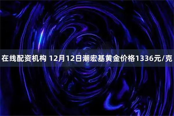 在线配资机构 12月12日潮宏基黄金价格1336元/克
