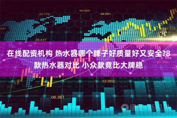 在线配资机构 热水器哪个牌子好质量好又安全?8款热水器对比 小众款竟比大牌稳