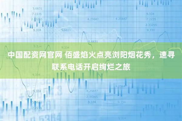 中国配资网官网 佰盛焰火点亮浏阳烟花秀,速寻联系电话开启绚烂之旅