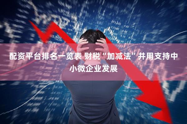 配资平台排名一览表 财税“加减法”并用支持中小微企业发展