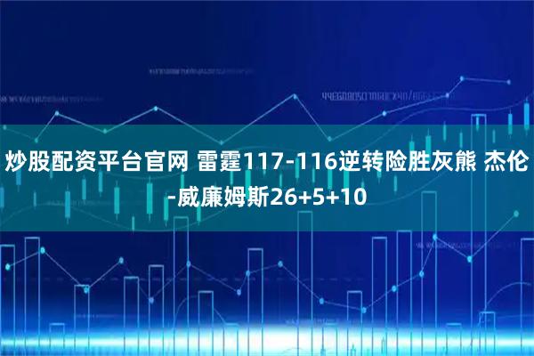 炒股配资平台官网 雷霆117-116逆转险胜灰熊 杰伦-威廉姆斯26+5+10