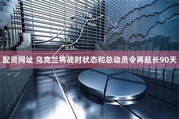 配资网址 乌克兰将战时状态和总动员令再延长90天