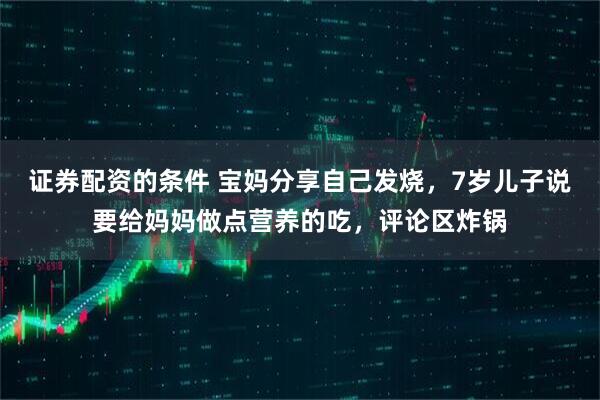证券配资的条件 宝妈分享自己发烧，7岁儿子说要给妈妈做点营养的吃，评论区炸锅