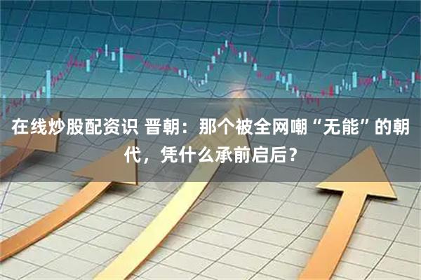 在线炒股配资识 晋朝：那个被全网嘲“无能”的朝代，凭什么承前启后？