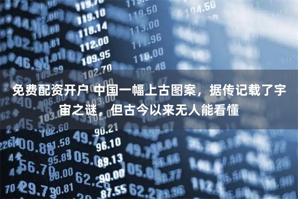 免费配资开户 中国一幅上古图案，据传记载了宇宙之谜，但古今以来无人能看懂