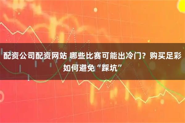 配资公司配资网站 哪些比赛可能出冷门？购买足彩如何避免“踩坑”