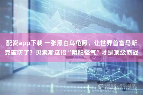 配资app下载 一张黑白乌龟照，让世界首富马斯克破防了？贝索斯这招“阴阳怪气”才是顶级商战