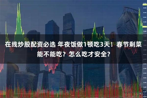在线炒股配资必选 年夜饭做1顿吃3天！春节剩菜能不能吃？怎么吃才安全？