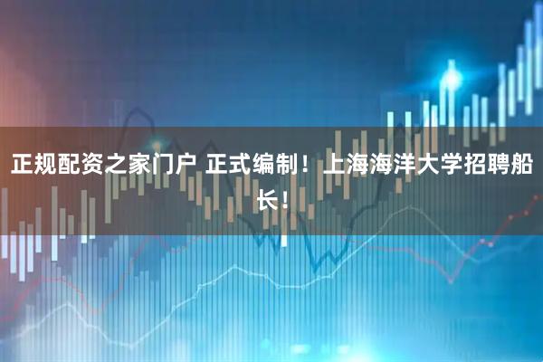 正规配资之家门户 正式编制！上海海洋大学招聘船长！