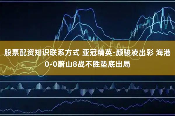 股票配资知识联系方式 亚冠精英-颜骏凌出彩 海港0-0蔚山8战不胜垫底出局