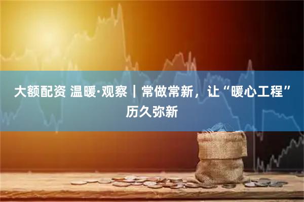 大额配资 温暖·观察｜常做常新，让“暖心工程”历久弥新