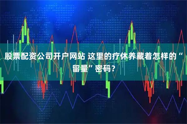 股票配资公司开户网站 这里的疗休养藏着怎样的“留量”密码？