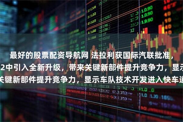 最好的股票配资导航网 法拉利获国际汽联批准，将在F1巴林季前测试-2中引入全新升级，带来关键新部件提升竞争力，显示车队技术开发进入快车道