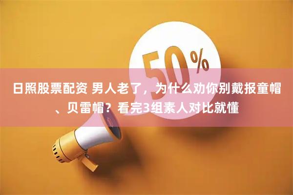 日照股票配资 男人老了，为什么劝你别戴报童帽、贝雷帽？看完3组素人对比就懂