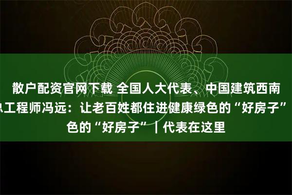 散户配资官网下载 全国人大代表、中国建筑西南设计研究院总工程师冯远：让老百姓都住进健康绿色的“好房子”｜代表在这里