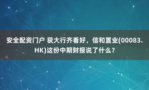 安全配资门户 获大行齐看好，信和置业(00083.HK)这份中期财报说了什么？