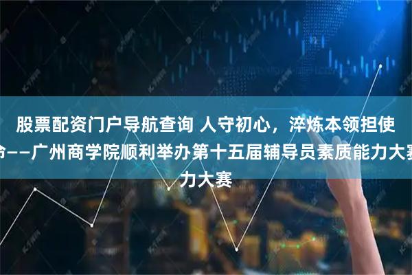 股票配资门户导航查询 人守初心，淬炼本领担使命——广州商学院顺利举办第十五届辅导员素质能力大赛