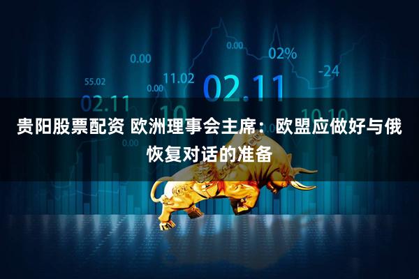 贵阳股票配资 欧洲理事会主席：欧盟应做好与俄恢复对话的准备