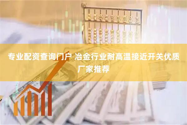 专业配资查询门户 冶金行业耐高温接近开关优质厂家推荐