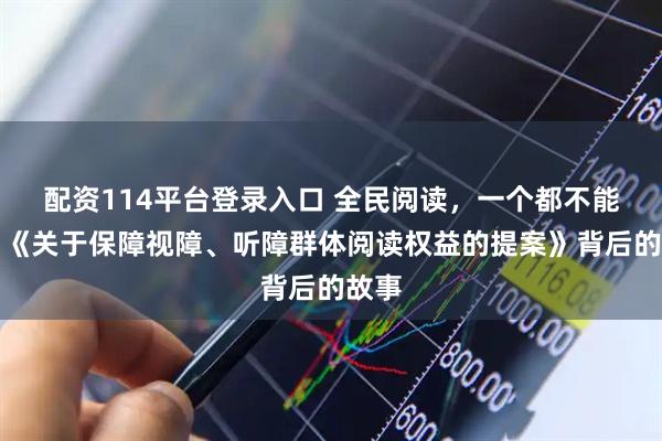配资114平台登录入口 全民阅读，一个都不能少！《关于保障视障、听障群体阅读权益的提案》背后的故事