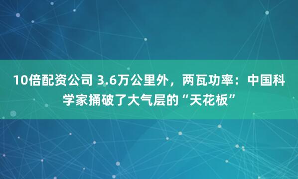 10倍配资公司 3.6万公里外，两瓦功率：中国科学家捅破了大气层的“天花板”