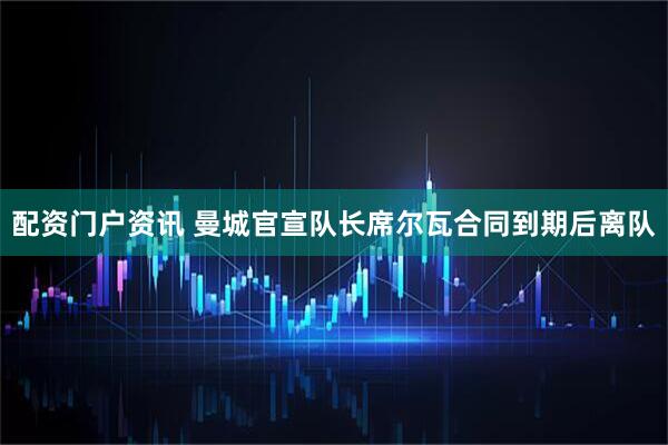配资门户资讯 曼城官宣队长席尔瓦合同到期后离队