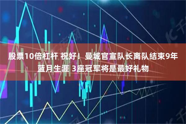 股票10倍杠杆 祝好！曼城官宣队长离队结束9年蓝月生涯 3座冠军将是最好礼物
