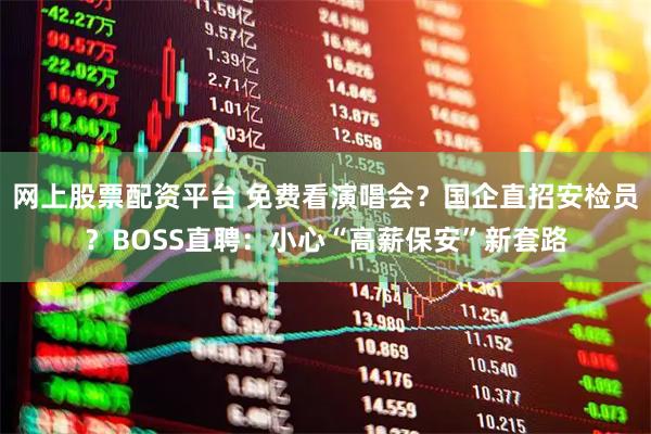 网上股票配资平台 免费看演唱会？国企直招安检员？BOSS直聘：小心“高薪保安”新套路
