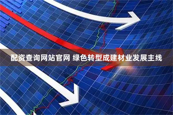 配资查询网站官网 绿色转型成建材业发展主线