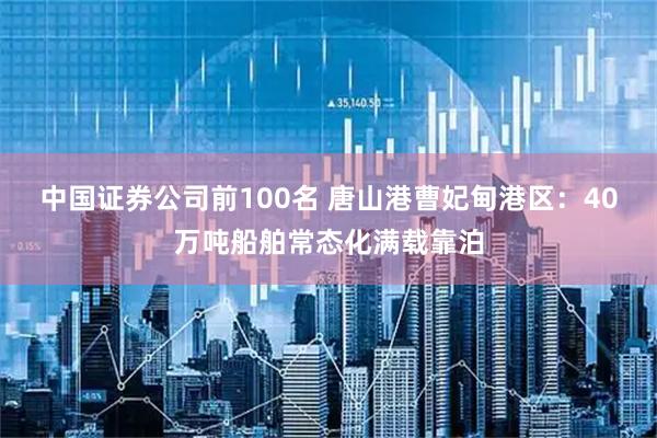 中国证券公司前100名 唐山港曹妃甸港区：40万吨船舶常态化满载靠泊