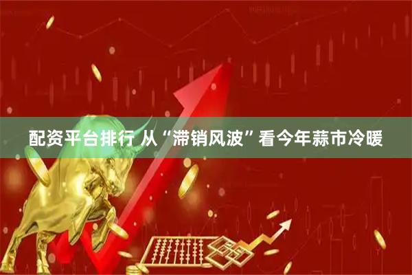 配资平台排行 从“滞销风波”看今年蒜市冷暖