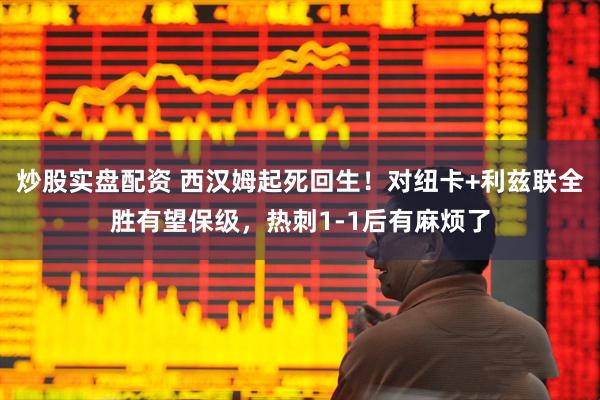 炒股实盘配资 西汉姆起死回生！对纽卡+利兹联全胜有望保级，热刺1-1后有麻烦了