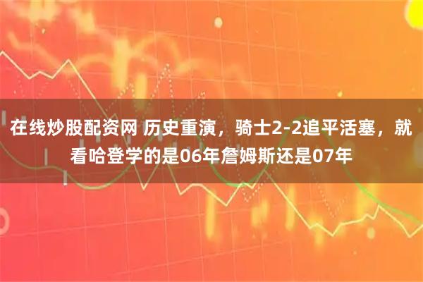 在线炒股配资网 历史重演，骑士2-2追平活塞，就看哈登学的是06年詹姆斯还是07年