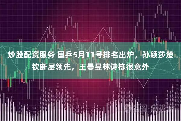 炒股配资服务 国乒5月11号排名出炉，孙颖莎楚钦断层领先，王曼昱林诗栋很意外