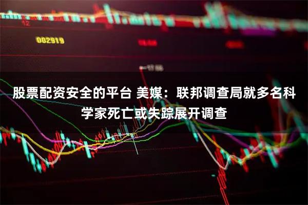 股票配资安全的平台 美媒：联邦调查局就多名科学家死亡或失踪展开调查